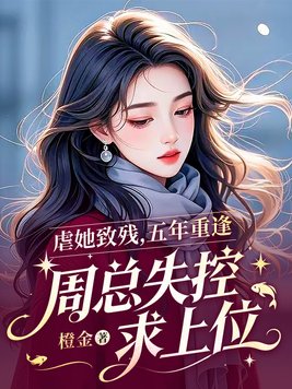 虐她致残，五年重逢，周总失控求上位